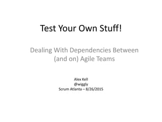 Test Your Own Stuff!
Dealing With Dependencies Between
(and on) Agile Teams
Alex Kell
@wiggly
Scrum Atlanta – 8/26/2015
 