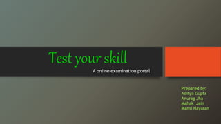 Test your skill
A online examination portal
Prepared by:
Aditya Gupta
Anurag Jha
Mahak Jain
Mansi Hayaran
 