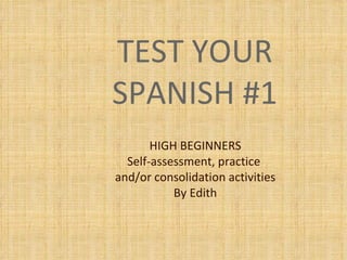 TEST YOUR SPANISH #1 HIGH BEGINNERS Self-assessment, practice  and/or consolidation activities By Edith 