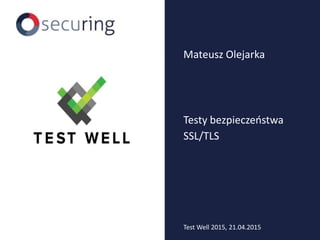 Testy bezpieczeństwa
SSL/TLS
Mateusz Olejarka
Test Well 2015, 21.04.2015
 