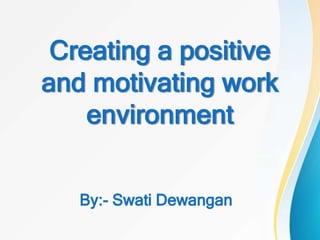 Creating a positive
and motivating work
environment
By:- Swati Dewangan
 