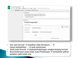• Atur opsi formulir  tampilkan bilah kemajuan … 
hanya perbolehkan … acak pertanyaan
• Ganti judul formulir  deskripsi/keterangan singkat tentang formulir
• Buat pertanyaan pada kotak Judul Pertanyaan  tambahkan pilihan
jawaban pada kotak opsi
 