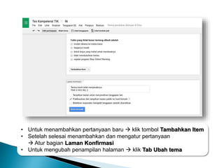 • Untuk menambahkan pertanyaan baru  klik tombol Tambahkan Item
• Setelah selesai menambahkan dan mengatur pertanyaan
 Atur bagian Laman Konfirmasi
• Untuk mengubah penampilan halaman  klik Tab Ubah tema
 