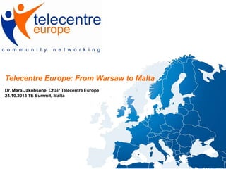 Telecentre Europe: From Warsaw to Malta
Dr. Mara Jakobsone, Chair Telecentre Europe
24.10.2013 TE Summit, Malta

 