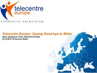 Telecentre Europe: Saying Good bye to Malta
Mara Jakobsone, Chair Telecentre Europe
25.10.2013 TE Summit, Malta

 