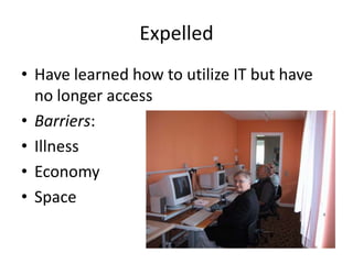 Expelled
• Have learned how to utilize IT but have
no longer access
• Barriers:
• Illness
• Economy
• Space

 