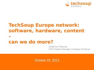 TechSoup Europe network:
software, hardware, content
–
can we do more?
Ekaterina Fedotova,
CEE Program Manager, Fundacja TechSoup

October 25, 2013

 