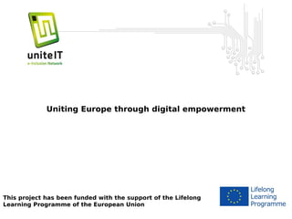 Unite-IT
Uniting Europe through digital empowerment

This project has been funded with the support of the Lifelong
Learning Programme of the European Union

 