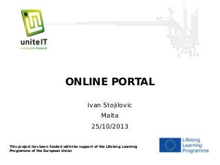 ONLINE PORTAL
Ivan Stojilovic
Malta
25/10/2013
This project has been funded with the support of the Lifelong Learning
Programme of the European Union

 