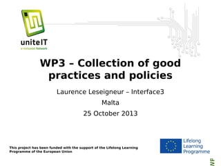 Laurence Leseigneur – Interface3
Malta
25 October 2013

This project has been funded with the support of the Lifelong Learning
Programme of the European Union

P3: Collection of good practices and policies

WP3 – Collection of good
practices and policies

 
