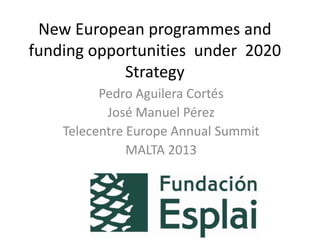 New European programmes and
funding opportunities under 2020
Strategy
Pedro Aguilera Cortés
José Manuel Pérez
Telecentre Europe Annual Summit
MALTA 2013

 