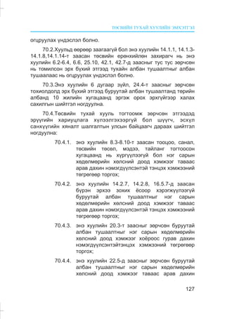 ÒªÑÂÈÉÍ ÒÓÕÀÉ ÕÓÓËÈÉÍ ÝÌÕÝÒÃÝË
127
îãöðóóëàõ ¿íäýñëýë áîëíî.
70.2.Õóóëüä ººðººð çààãààã¿é áîë ýíý õóóëèéí 14.1.1, 14.1.3-
14.1.8,14.1.14-ò çààñàí òºñâèéí åðºíõèéëºí çàõèðàã÷ íü ýíý
õóóëèéí 6.2-6.4, 6.6, 25.10, 42.1, 42.7-ä çààñíûã òóñ òóñ çºð÷ñºí
íü òîìèëñîí ýðõ á¿õèé ýòãýýä òóõàéí àëáàí òóøààëòíûã àëáàí
òóøààëààñ íü îãöðóóëàõ ¿íäýñëýë áîëíî.
70.3.Ýíý õóóëèéí 6 äóãààð ç¿éë, 24.4-ò çààñíûã çºð÷ñºí
òîõèîëäîëä ýðõ á¿õèé ýòãýýä áóðóóòàé àëáàí òóøààëòàíä òºðèéí
àëáàíä 10 æèëèéí õóãàöààíä ýðãýæ îðîõ ýðõã¿éãýýð õàëàõ
ñàõèëãûí øèéòãýë íîãäóóëíà.
70.4.Òºñâèéí òóõàé õóóëü òîãòîîìæ çºð÷ñºí ýòãýýäýä
ýð¿¿ãèéí õàðèóöëàãà õ¿ëýýëãýõýýðã¿é áîë ø¿¿ã÷, ýñõ¿ë
ñàíõ¿¿ãèéí õÿíàëò øàëãàëòûí óëñûí áàéöààã÷ äàðààõ øèéòãýë
íîãäóóëíà:
70.4.1. ýíý õóóëèéí 8.3-8.10-ò çààñàí òîîöîî, ñàíàë,
òºñâèéí òºñºë, ìýäýý, òàéëàíã òîãòîîñîí
õóãàöààíä íü õ¿ðã¿¿ëýýã¿é áîë íýã ñàðûí
õºäºëìºðèéí õºëñíèé äîîä õýìæýýã òàâààñ
àðàâ äàõèí íýìýãä¿¿ëñýíòýé òýíöýõ õýìæýýíèé
òºãðºãººð òîðãîõ;
70.4.2. ýíý õóóëèéí 14.2.7, 14.2.8, 16.5.7-ä çààñàí
á¿ðýí ýðõýý çîõèõ ¸ñîîð õýðýãæ¿¿ëýýã¿é
áóðóóòàé àëáàí òóøààëòíûã íýã ñàðûí
õºäºëìºðèéí õºëñíèé äîîä õýìæýýã òàâààñ
àðàâ äàõèí íýìýãä¿¿ëñýíòýé òýíöýõ õýìæýýíèé
òºãðºãººð òîðãîõ;
70.4.3. ýíý õóóëèéí 20.3-ò çààñíûã çºð÷ñºí áóðóóòàé
àëáàí òóøààëòíûã íýã ñàðûí õºäºëìºðèéí
õºëñíèé äîîä õýìæýýã õî¸ðîîñ ãóðàâ äàõèí
íýìýãä¿¿ëñýíòýéòýíöýõ õýìæýýíèé òºãðºãººð
òîðãîõ;
70.4.4. ýíý õóóëèéí 22.5-ä çààñíûã çºð÷ñºí áóðóóòàé
àëáàí òóøààëòíûã íýã ñàðûí õºäºëìºðèéí
õºëñíèé äîîä õýìæýýã òàâààñ àðàâ äàõèí
 