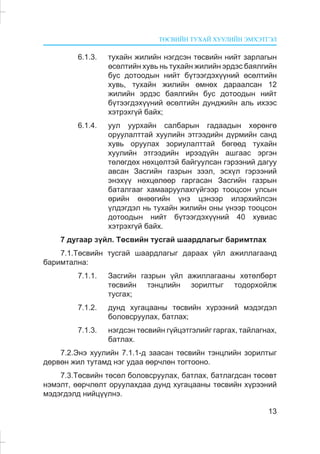ÒªÑÂÈÉÍ ÒÓÕÀÉ ÕÓÓËÈÉÍ ÝÌÕÝÒÃÝË
13
6.1.3. òóõàéí æèëèéí íýãäñýí òºñâèéí íèéò çàðëàãûí
ºñºëòèéí õóâü íü òóõàéí æèëèéí ýðäýñ áàÿëãèéí
áóñ äîòîîäûí íèéò á¿òýýãäýõ¿¿íèé ºñºëòèéí
õóâü, òóõàéí æèëèéí ºìíºõ äàðààëñàí 12
æèëèéí ýðäýñ áàÿëãèéí áóñ äîòîîäûí íèéò
á¿òýýãäýõ¿¿íèé ºñºëòèéí äóíäæèéí àëü èõýýñ
õýòðýõã¿é áàéõ;
6.1.4. óóë óóðõàéí ñàëáàðûí ãàäààäûí õºðºíãº
îðóóëàëòòàé õóóëèéí ýòãýýäèéí ä¿ðìèéí ñàíä
õóâü îðóóëàõ çîðèóëàëòòàé áºãººä òóõàéí
õóóëèéí ýòãýýäèéí èðýýä¿éí àøãààñ ýðãýí
òºëºãäºõ íºõöºëòýé áàéãóóëñàí ãýðýýíèé äàãóó
àâñàí Çàñãèéí ãàçðûí çýýë, ýñõ¿ë ãýðýýíèé
ýíýõ¿¿ íºõöºëººð ãàðãàñàí Çàñãèéí ãàçðûí
áàòàëãààã õàìààðóóëàõã¿éãýýð òîîöñîí óëñûí
ºðèéí ºíººãèéí ¿íý öýíýýð èëýðõèéëñýí
¿ëäýãäýë íü òóõàéí æèëèéí îíû ¿íýýð òîîöñîí
äîòîîäûí íèéò á¿òýýãäýõ¿¿íèé 40 õóâèàñ
õýòðýõã¿é áàéõ.
7 äóãààð ç¿éë. Òºñâèéí òóñãàé øààðäëàãûã áàðèìòëàõ
7.1.Òºñâèéí òóñãàé øààðäëàãûã äàðààõ ¿éë àæèëëàãààíä
áàðèìòàëíà:
7.1.1. Çàñãèéí ãàçðûí ¿éë àæèëëàãààíû õºòºëáºðò
òºñâèéí òýíöëèéí çîðèëòûã òîäîðõîéëæ
òóñãàõ;
7.1.2. äóíä õóãàöààíû òºñâèéí õ¿ðýýíèé ìýäýãäýë
áîëîâñðóóëàõ, áàòëàõ;
7.1.3. íýãäñýí òºñâèéí ã¿éöýòãýëèéã ãàðãàõ, òàéëàãíàõ,
áàòëàõ.
7.2.Ýíý õóóëèéí 7.1.1-ä çààñàí òºñâèéí òýíöëèéí çîðèëòûã
äºðâºí æèë òóòàìä íýã óäàà ººð÷ëºí òîãòîîíî.
7.3.Òºñâèéí òºñºë áîëîâñðóóëàõ, áàòëàõ, áàòëàãäñàí òºñºâò
íýìýëò, ººð÷ëºëò îðóóëàõäàà äóíä õóãàöààíû òºñâèéí õ¿ðýýíèé
ìýäýãäýëä íèéö¿¿ëíý.
 