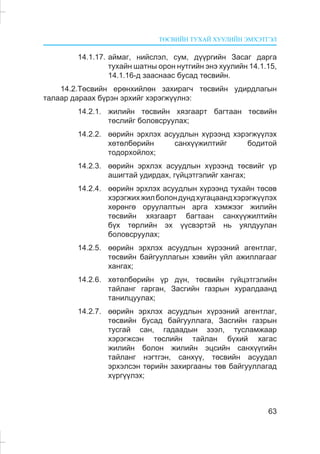 ÒªÑÂÈÉÍ ÒÓÕÀÉ ÕÓÓËÈÉÍ ÝÌÕÝÒÃÝË
63
14.1.17. àéìàã, íèéñëýë, ñóì, ä¿¿ðãèéí Çàñàã äàðãà
òóõàéí øàòíû îðîí íóòãèéí ýíý õóóëèéí 14.1.15,
14.1.16-ä çààñíààñ áóñàä òºñâèéí.
14.2.Òºñâèéí åðºíõèéëºí çàõèðàã÷ òºñâèéí óäèðäëàãûí
òàëààð äàðààõ á¿ðýí ýðõèéã õýðýãæ¿¿ëíý:
14.2.1. æèëèéí òºñâèéí õÿçãààðò áàãòààí òºñâèéí
òºñëèéã áîëîâñðóóëàõ;
14.2.2. ººðèéí ýðõëýõ àñóóäëûí õ¿ðýýíä õýðýãæ¿¿ëýõ
õºòºëáºðèéí ñàíõ¿¿æèëòèéã áîäèòîé
òîäîðõîéëîõ;
14.2.3. ººðèéí ýðõëýõ àñóóäëûí õ¿ðýýíä òºñâèéã ¿ð
àøèãòàé óäèðäàõ, ã¿éöýòãýëèéã õàíãàõ;
14.2.4. ººðèéí ýðõëýõ àñóóäëûí õ¿ðýýíä òóõàéí òºñºâ
õýðýãæèõæèëáîëîíäóíäõóãàöààíäõýðýãæ¿¿ëýõ
õºðºíãº îðóóëàëòûí àðãà õýìæýýã æèëèéí
òºñâèéí õÿçãààðò áàãòààí ñàíõ¿¿æèëòèéí
á¿õ òºðëèéí ýõ ¿¿ñâýðòýé íü óÿëäóóëàí
áîëîâñðóóëàõ;
14.2.5. ººðèéí ýðõëýõ àñóóäëûí õ¿ðýýíèé àãåíòëàã,
òºñâèéí áàéãóóëëàãûí õýâèéí ¿éë àæèëëàãààã
õàíãàõ;
14.2.6. õºòºëáºðèéí ¿ð ä¿í, òºñâèéí ã¿éöýòãýëèéí
òàéëàíã ãàðãàí, Çàñãèéí ãàçðûí õóðàëäààíä
òàíèëöóóëàõ;
14.2.7. ººðèéí ýðõëýõ àñóóäëûí õ¿ðýýíèé àãåíòëàã,
òºñâèéí áóñàä áàéãóóëëàãà, Çàñãèéí ãàçðûí
òóñãàé ñàí, ãàäààäûí çýýë, òóñëàìæààð
õýðýãæñýí òºñëèéí òàéëàí á¿õèé õàãàñ
æèëèéí áîëîí æèëèéí ýöñèéí ñàíõ¿¿ãèéí
òàéëàíã íýãòãýí, ñàíõ¿¿, òºñâèéí àñóóäàë
ýðõýëñýí òºðèéí çàõèðãààíû òºâ áàéãóóëëàãàä
õ¿ðã¿¿ëýõ;
 