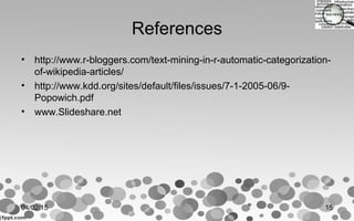 References
• http://www.r-bloggers.com/text-mining-in-r-automatic-categorization-
of-wikipedia-articles/
• http://www.kdd.org/sites/default/files/issues/7-1-2005-06/9-
Popowich.pdf
• www.Slideshare.net
04/02/15 15
 