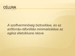 Célunk	A szoftverminőség biztosítása, és az erőforrás-ráfordítás minimalizálása az egész életciklusra nézve.