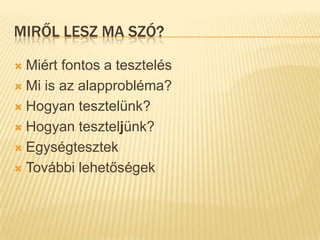 Miről lesz ma szó?Miért fontos a tesztelésMi is az alapprobléma?Hogyan tesztelünk?Hogyan teszteljünk?EgységtesztekTovábbi lehetőségek