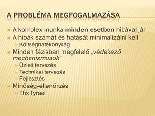 A probléma megfogalmazásaA komplex munka minden esetben hibával járA hibák számát és hatását minimalizálni kellKöltséghatékonyságMinden fázisban megfelelő „védekező mechanizmusok”Üzleti tervezésTechnikai tervezésFejlesztésMinőség-ellenőrzésThxTyrael
