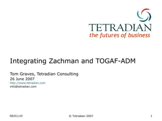 Integrating Zachman and TOGAF-ADM Tom Graves, Tetradian Consulting 26 June 2007 http://www.tetradian.com [email_address] 23/06/09 © Tetradian 2007 