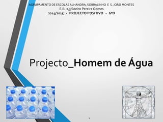 Projecto_Homem de Água
AGRUPAMENTO DE ESCOLASALHANDRA, SOBRALINHO E S. JOÃO MONTES
E.B. 2,3 Soeiro Pereira Gomes
2014/2015 - PROJECTO POSITIVO - 6ºD
1
 