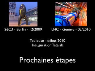 26C3 - Berlin - 12/2009    LHC - Genève - 02/2010

               Toulouse - début 2010
                Inauguration Tetalab



         Prochaines étapes
 