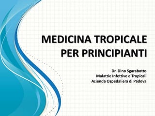 MEDICINA TROPICALE
  PER PRINCIPIANTI
                  Dr. Dino Sgarabotto
          Malattie Infettive e Tropicali
        Azienda Ospedaliera di Padova
 
