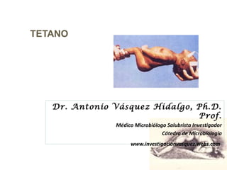 TETANO 
Dr. Antonio Vásquez Hidalgo, Ph.D. 
Prof. 
Médico Microbiólogo Salubrista Investigador 
Cátedra de Microbiología 
www.investigacionvasquez.webs.com 
 