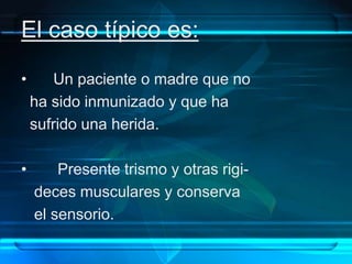 El caso típico es:
• Un paciente o madre que no
ha sido inmunizado y que ha
sufrido una herida.
• Presente trismo y otras rigi-
deces musculares y conserva
el sensorio.
 