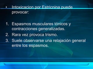 • Intoxicacion por Estricnina puede
provocar:
1. Espasmos musculares tónicos y
contracciones generalizadas.
2. Rara vez provoca trismo.
3. Suele observarse una relajación general
entre los espasmos.
 
