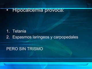 • Hipocalcemia provoca:
1. Tetania
2. Espasmos laringeos y carpopedales
PERO SIN TRISMO
 