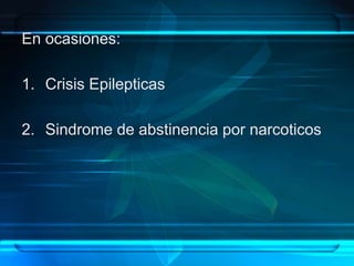 En ocasiones:
1. Crisis Epilepticas
2. Sindrome de abstinencia por narcoticos
 
