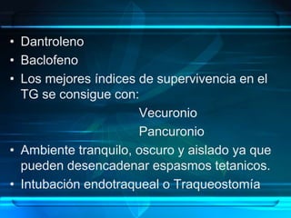 • Dantroleno
• Baclofeno
• Los mejores índices de supervivencia en el
TG se consigue con:
Vecuronio
Pancuronio
• Ambiente tranquilo, oscuro y aislado ya que
pueden desencadenar espasmos tetanicos.
• Intubación endotraqueal o Traqueostomía
 
