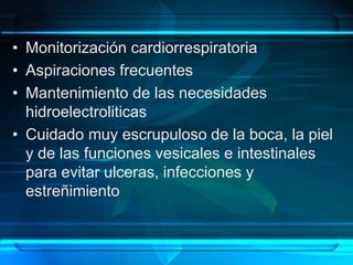 • Monitorización cardiorrespiratoria
• Aspiraciones frecuentes
• Mantenimiento de las necesidades
hidroelectroliticas
• Cuidado muy escrupuloso de la boca, la piel
y de las funciones vesicales e intestinales
para evitar ulceras, infecciones y
estreñimiento
 