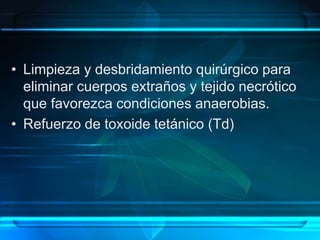 • Limpieza y desbridamiento quirúrgico para
eliminar cuerpos extraños y tejido necrótico
que favorezca condiciones anaerobias.
• Refuerzo de toxoide tetánico (Td)
 