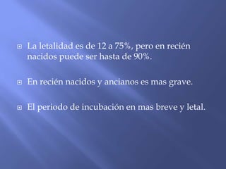  La letalidad es de 12 a 75%, pero en recién
nacidos puede ser hasta de 90%.
 En recién nacidos y ancianos es mas grave.
 El periodo de incubación en mas breve y letal.
 