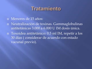  Menores de 15 años:
 Neutralización de toxinas. Gammaglobulinas
antitetánicas 3.000 a 6.000 U IM dosis única.
 Toxoidea antitetánico: 0.5 ml IM, repetir a los
30 días ( considerar de acuerdo con estado
vacunal previo).
 