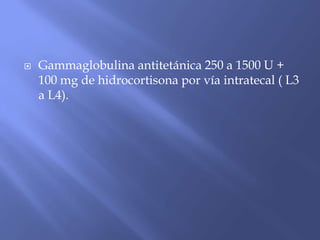  Gammaglobulina antitetánica 250 a 1500 U +
100 mg de hidrocortisona por vía intratecal ( L3
a L4).
 