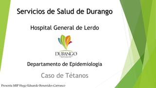 Servicios de Salud de Durango
Hospital General de Lerdo
Departamento de Epidemiologia
Caso de Tétanos
Presenta MIP Hugo Eduardo Benavides Carrasco
 