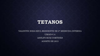 TETANOS
VALENTIN SOSA DZUL RESIDENTE DE 2° MEDICINA INTERNA
UMAE # 14
ADOLFO RUIZ CORTINES
AGOSTO DE 2015
 