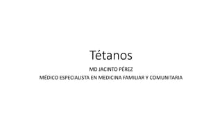 Tétanos
MD JACINTO PÉREZ
MÉDICO ESPECIALISTA EN MEDICINA FAMILIAR Y COMUNITARIA
 