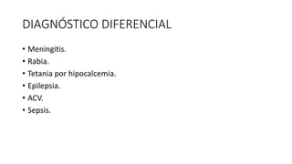 DIAGNÓSTICO DIFERENCIAL
• Meningitis.
• Rabia.
• Tetania por hipocalcemia.
• Epilepsia.
• ACV.
• Sepsis.
 