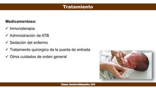 Tratamiento
Tétanos. Revisión Bibliográfica. 2019
Medicamentoso:
 Inmunoterapia
 Administración de ATB
 Sedación del enfermo
 Tratamiento quirúrgico de la puerta de entrada
 Otros cuidados de orden general
 