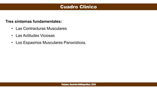 Cuadro Clínico
Tétanos. Revisión Bibliográfica. 2019
Tres síntomas fundamentales:
• Las Contracturas Musculares
• Las Actitudes Viciosas
• Los Espasmos Musculares Paroxísticos.
 