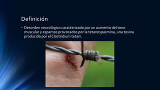 Definición
• Desorden neurológico caracterizado por un aumento del tono
muscular y espamos provocados por la tetanospasmina, una toxina
producida por el Clostridium tetani.
 