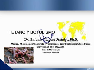 TETANO Y BOTULISMO
Dr. Antonio Vásquez Hidalgo, Ph.D.
Médico/ Microbiólogo/ Salubrista /Programador/ Scientific Research/Catedrático
UNIVERSIDAD DE EL SALVADOR
Depto de Microbiología
Facultad de Medicina
 