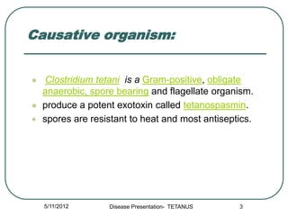 Causative organism:


    Clostridium tetani is a Gram-positive, obligate
    anaerobic, spore bearing and flagellate org...