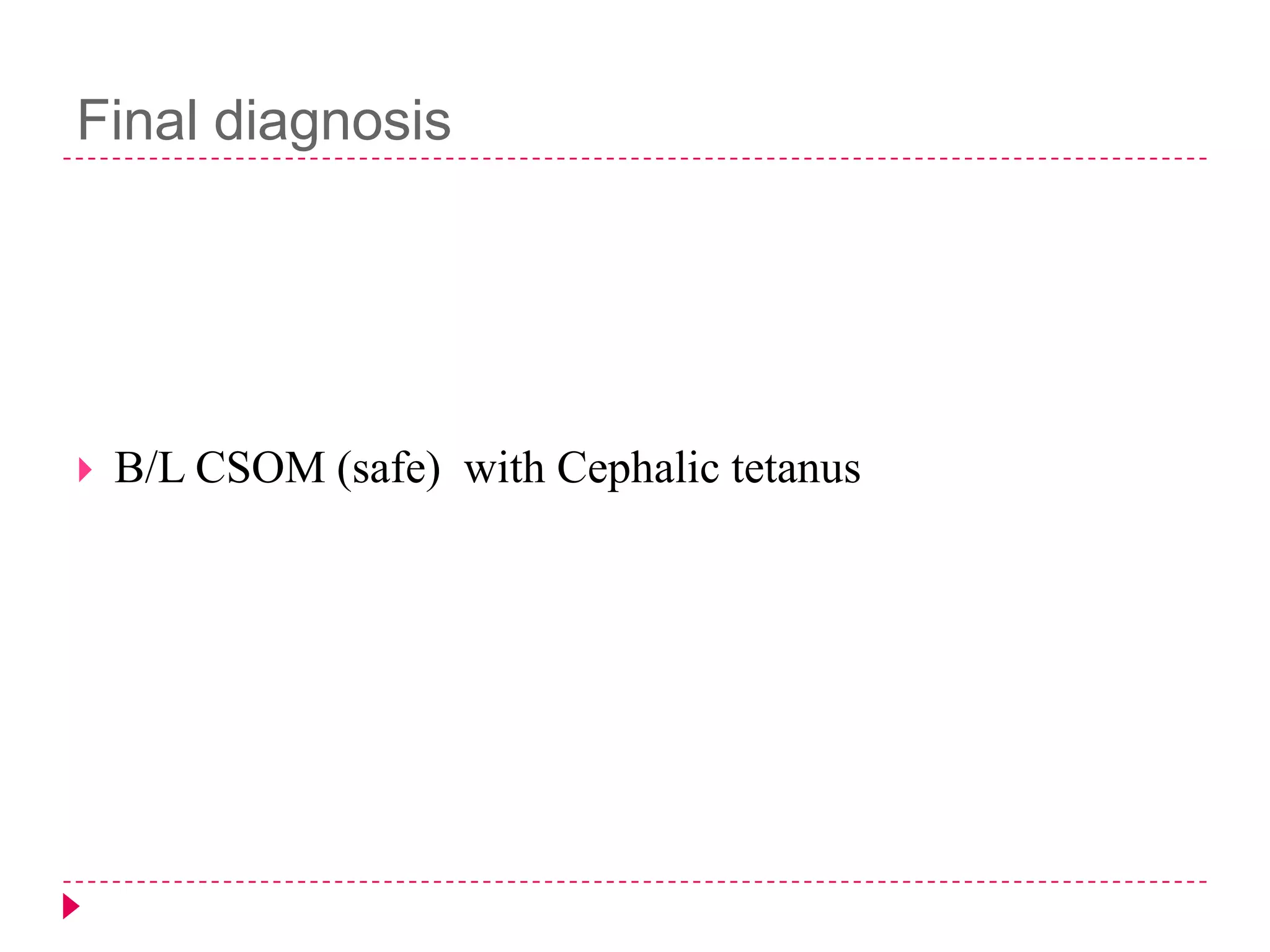 Final diagnosis



B/L CSOM (safe) with Cephalic tetanus

 