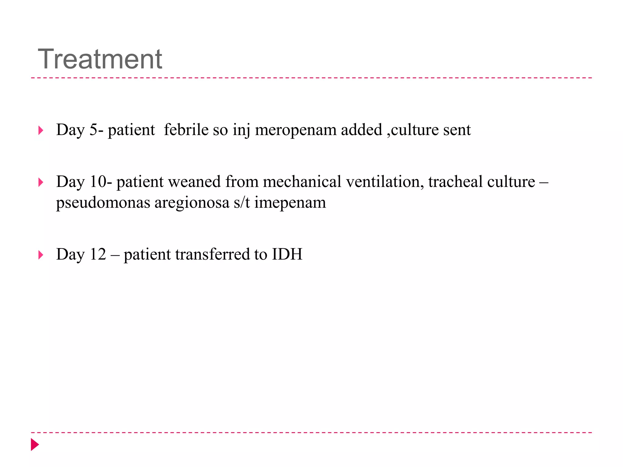 Treatment


Day 5- patient febrile so inj meropenam added ,culture sent



Day 10- patient weaned from mechanical ventilation, tracheal culture –
pseudomonas aregionosa s/t imepenam



Day 12 – patient transferred to IDH

 