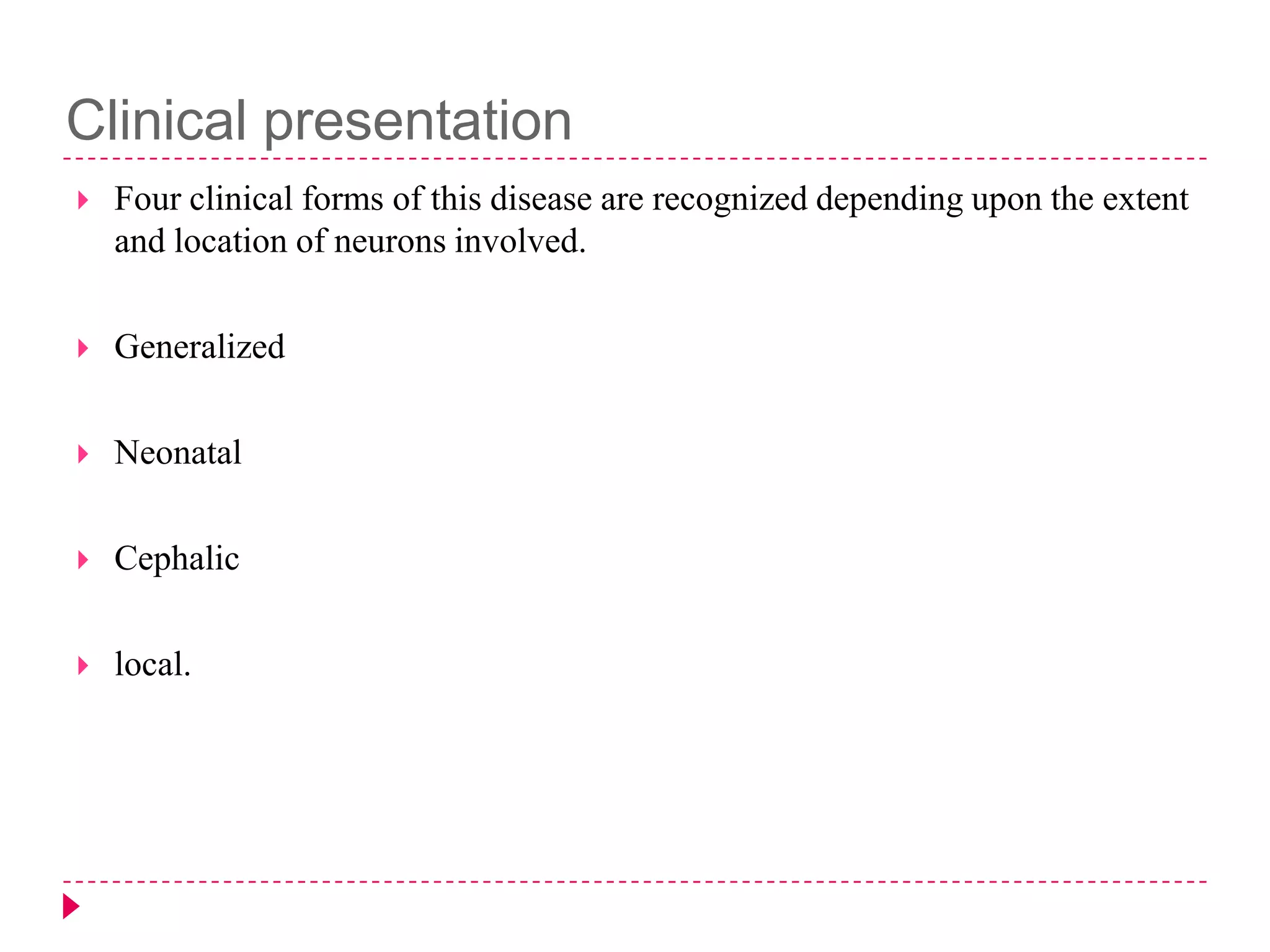Clinical presentation


Four clinical forms of this disease are recognized depending upon the extent
and location of neurons involved.



Generalized



Neonatal



Cephalic



local.

 