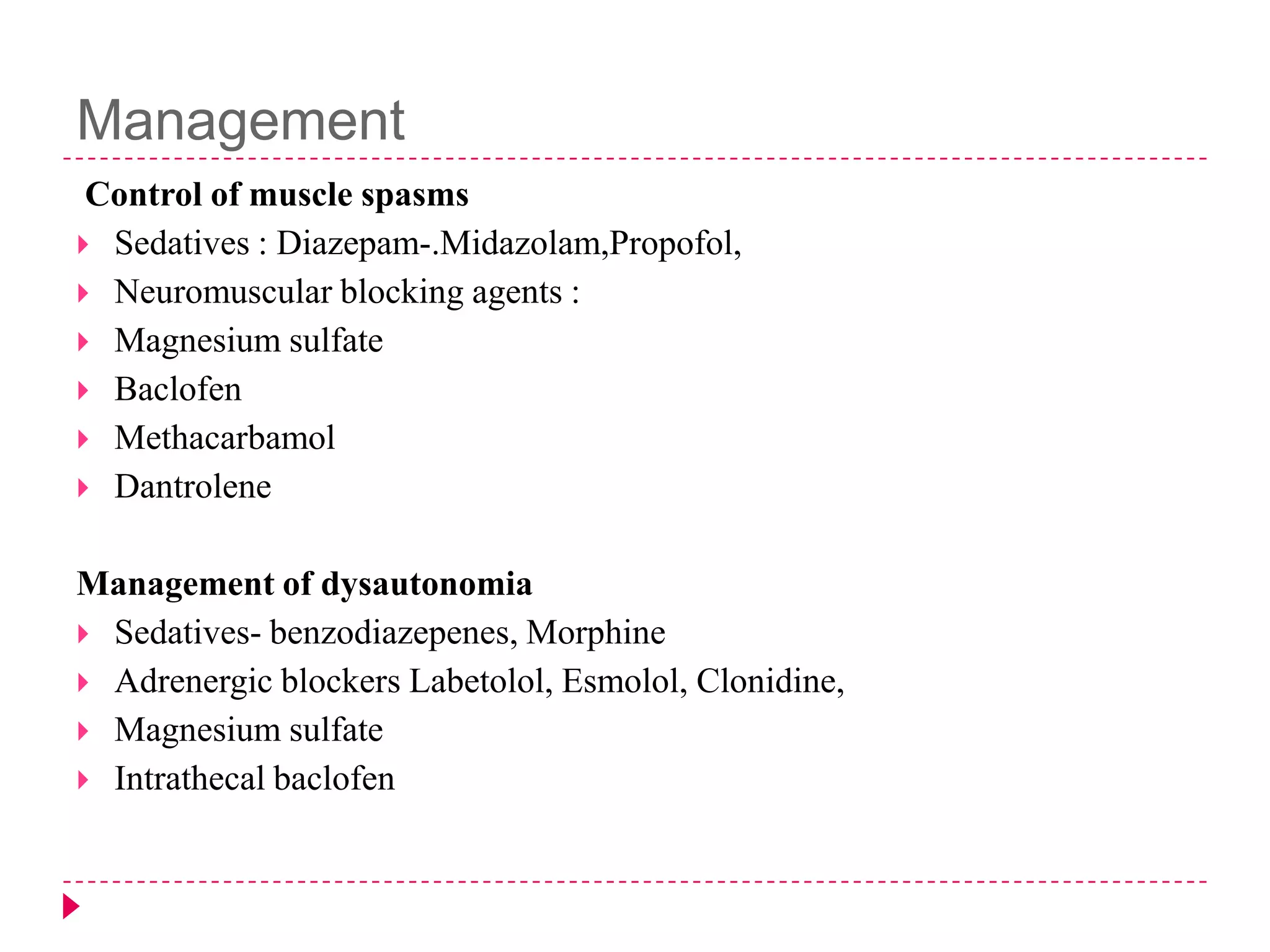 Management
Control of muscle spasms
 Sedatives : Diazepam-.Midazolam,Propofol,
 Neuromuscular blocking agents :
 Magnesium sulfate
 Baclofen
 Methacarbamol
 Dantrolene
Management of dysautonomia
 Sedatives- benzodiazepenes, Morphine
 Adrenergic blockers Labetolol, Esmolol, Clonidine,
 Magnesium sulfate
 Intrathecal baclofen

 
